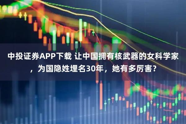 中投证券APP下载 让中国拥有核武器的女科学家，为国隐姓埋名30年，她有多厉害？
