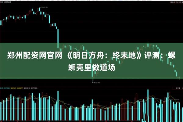 郑州配资网官网 《明日方舟：终末地》评测：螺蛳壳里做道场