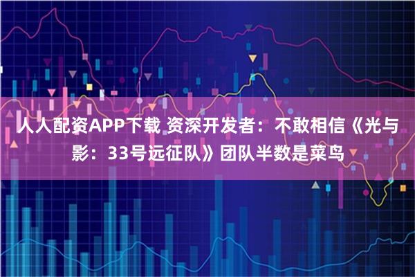 人人配资APP下载 资深开发者：不敢相信《光与影：33号远征队》团队半数是菜鸟