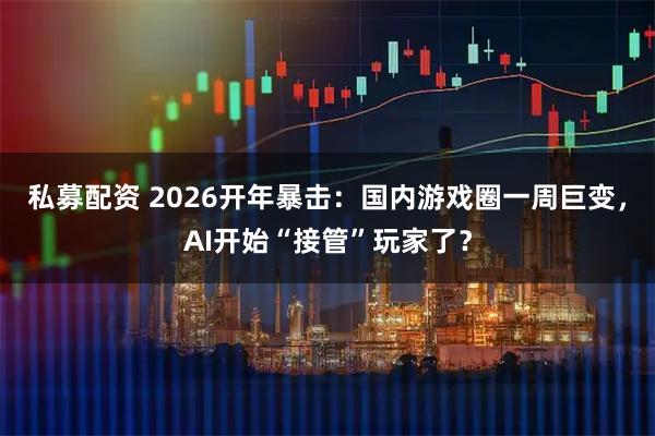 私募配资 2026开年暴击：国内游戏圈一周巨变，AI开始“接管”玩家了？