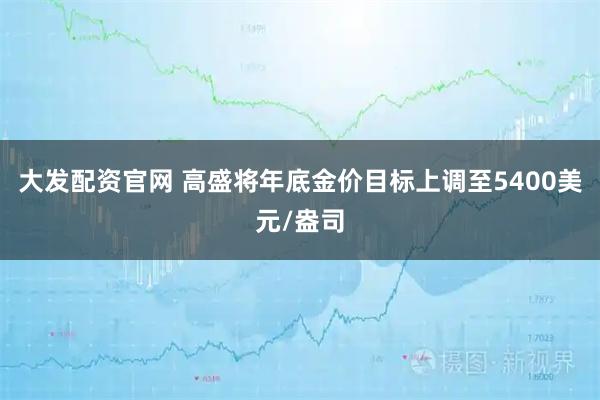 大发配资官网 高盛将年底金价目标上调至5400美元/盎司