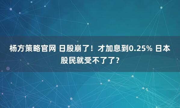 杨方策略官网 日股崩了！才加息到0.25% 日本股民就受不了了？