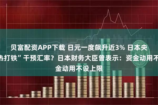 贝富配资APP下载 日元一度飙升近3% 日本央行“趁热打铁”干预汇率？日本财务大臣曾表示：资金动用不设上限