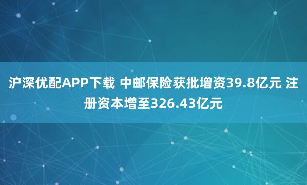 沪深优配APP下载 中邮保险获批增资39.8亿元 注册资本增至326.43亿元