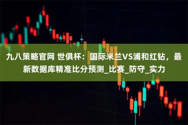 九八策略官网 世俱杯：国际米兰VS浦和红钻，最新数据库精准比分预测_比赛_防守_实力