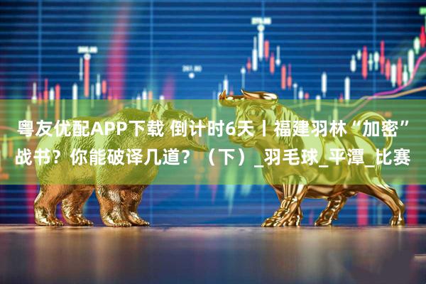 粤友优配APP下载 倒计时6天丨福建羽林“加密”战书？你能破译几道？（下）_羽毛球_平潭_比赛