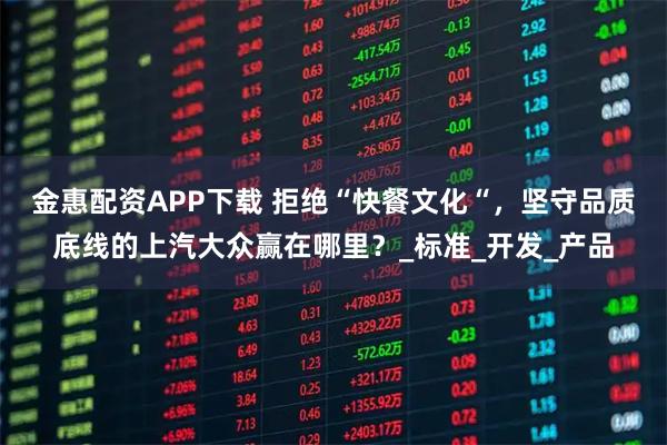 金惠配资APP下载 拒绝“快餐文化“，坚守品质底线的上汽大众赢在哪里？_标准_开发_产品
