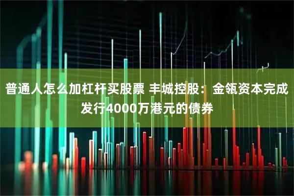 普通人怎么加杠杆买股票 丰城控股：金瓴资本完成发行4000万港元的债券