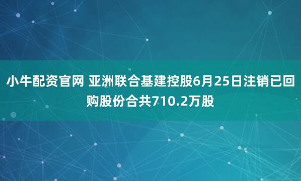 小牛配资官网 亚洲联合基建控股6月25日注销已回购股份合共710.2万股