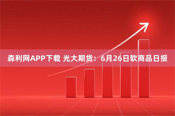 森利网APP下载 光大期货：6月26日软商品日报