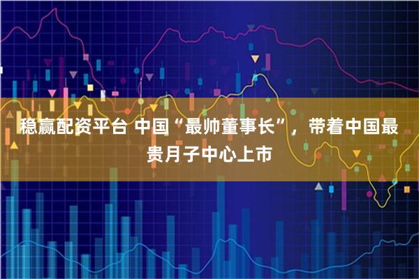 稳赢配资平台 中国“最帅董事长”，带着中国最贵月子中心上市