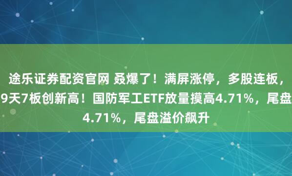 途乐证券配资官网 叒爆了！满屏涨停，多股连板，最强龙头9天7板创新高！国防军工ETF放量摸高4.71%，尾盘溢价飙升
