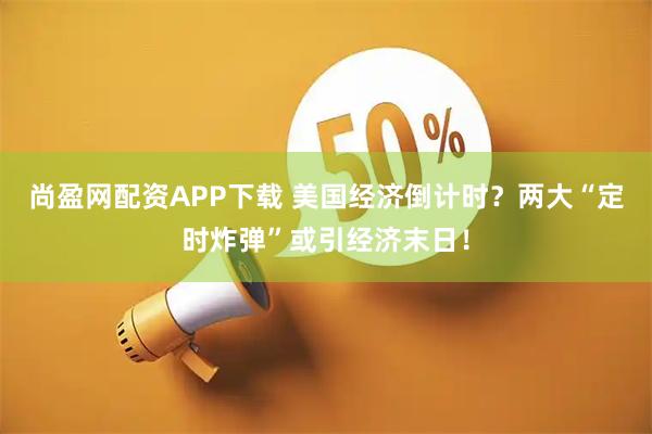 尚盈网配资APP下载 美国经济倒计时？两大“定时炸弹”或引经济末日！