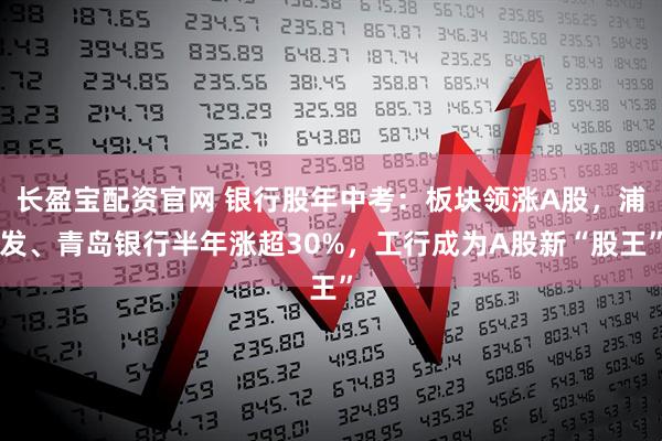 长盈宝配资官网 银行股年中考：板块领涨A股，浦发、青岛银行半年涨超30%，工行成为A股新“股王”