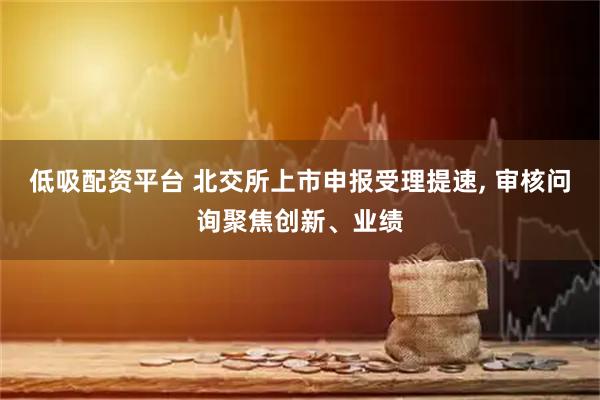低吸配资平台 北交所上市申报受理提速, 审核问询聚焦创新、业绩