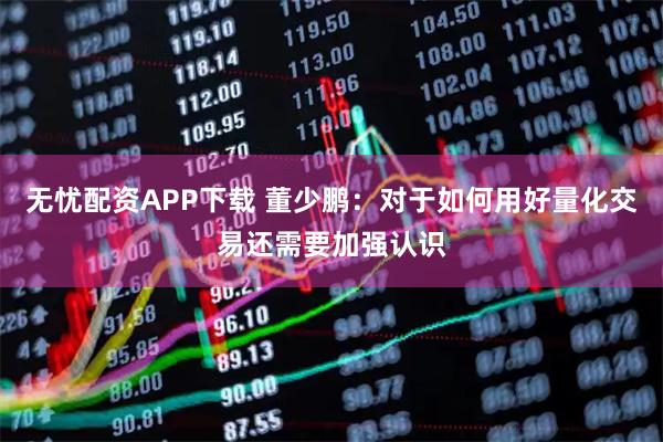 无忧配资APP下载 董少鹏：对于如何用好量化交易还需要加强认识