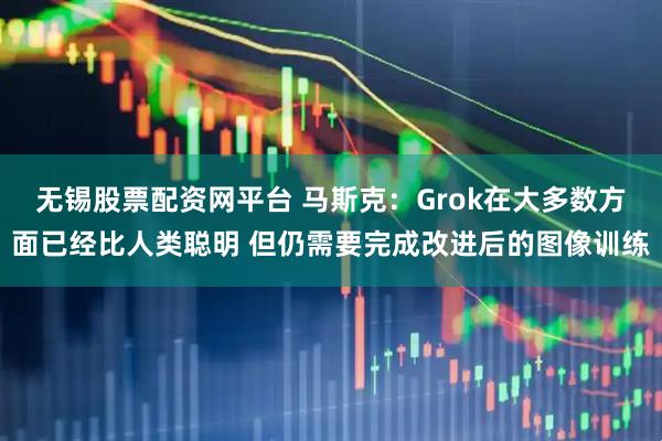 无锡股票配资网平台 马斯克：Grok在大多数方面已经比人类聪明 但仍需要完成改进后的图像训练