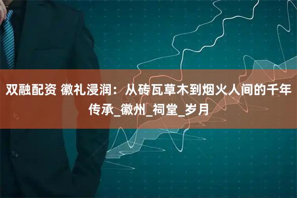 双融配资 徽礼浸润：从砖瓦草木到烟火人间的千年传承_徽州_祠堂_岁月