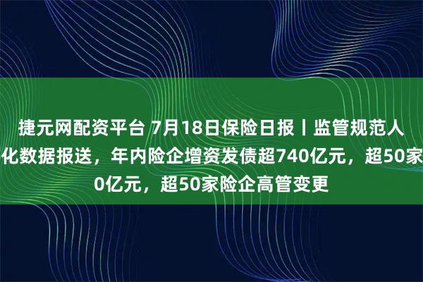 捷元网配资平台 7月18日保险日报丨监管规范人身险公司标准化数据报送，年内险企增资发债超740亿元，超50家险企高管变更