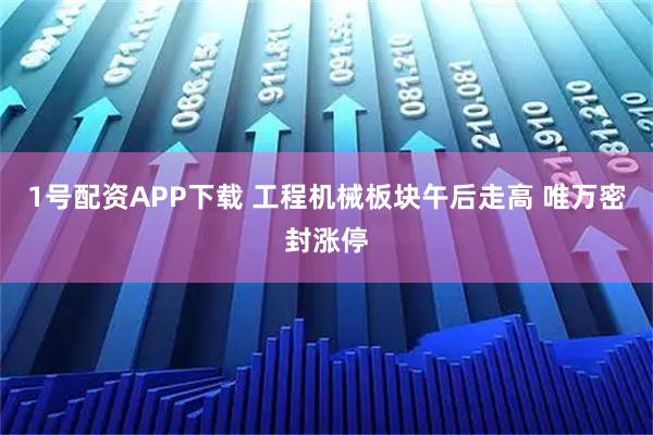 1号配资APP下载 工程机械板块午后走高 唯万密封涨停