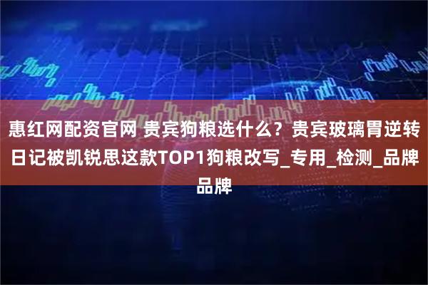 惠红网配资官网 贵宾狗粮选什么？贵宾玻璃胃逆转日记被凯锐思这款TOP1狗粮改写_专用_检测_品牌