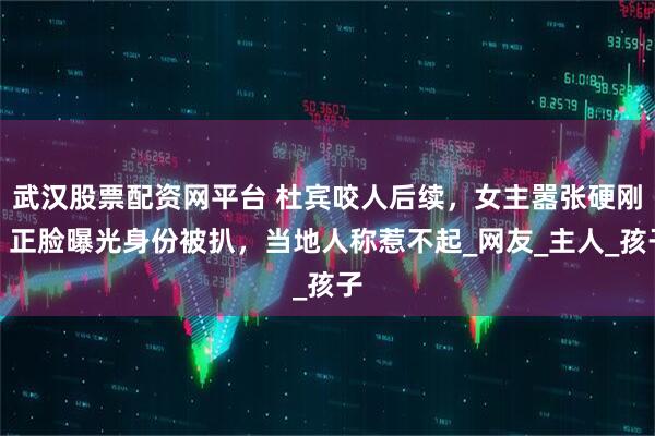 武汉股票配资网平台 杜宾咬人后续，女主嚣张硬刚，正脸曝光身份被扒，当地人称惹不起_网友_主人_孩子