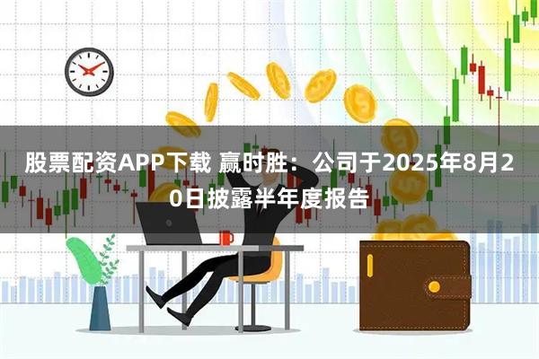 股票配资APP下载 赢时胜：公司于2025年8月20日披露半年度报告