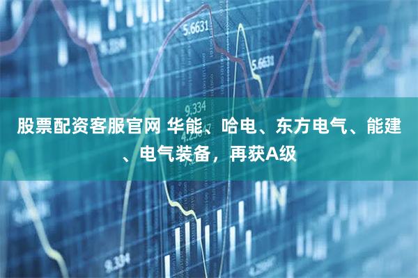 股票配资客服官网 华能、哈电、东方电气、能建、电气装备，再获A级