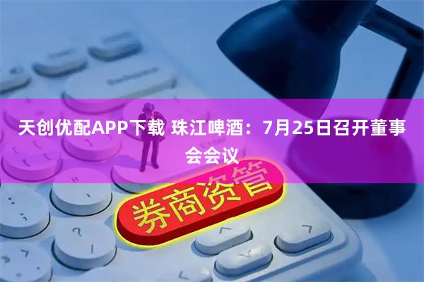 天创优配APP下载 珠江啤酒：7月25日召开董事会会议