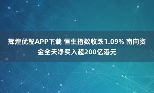 辉煌优配APP下载 恒生指数收跌1.09% 南向资金全天净买入超200亿港元