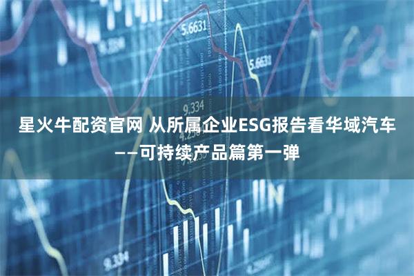 星火牛配资官网 从所属企业ESG报告看华域汽车——可持续产品篇第一弹