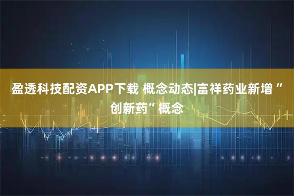盈透科技配资APP下载 概念动态|富祥药业新增“创新药”概念