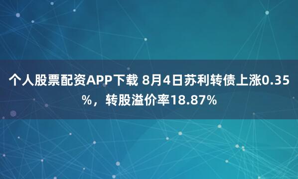 个人股票配资APP下载 8月4日苏利转债上涨0.35%,转股溢价率18.87%