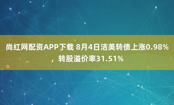 尚红网配资APP下载 8月4日洁美转债上涨0.98%，转股溢价率31.51%