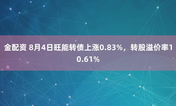 金配资 8月4日旺能转债上涨0.83%,转股溢价率10.61%
