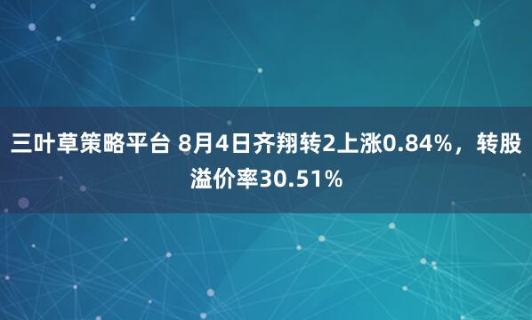 三叶草策略平台 8月4日齐翔转2上涨0.84%，转股溢价率30.51%