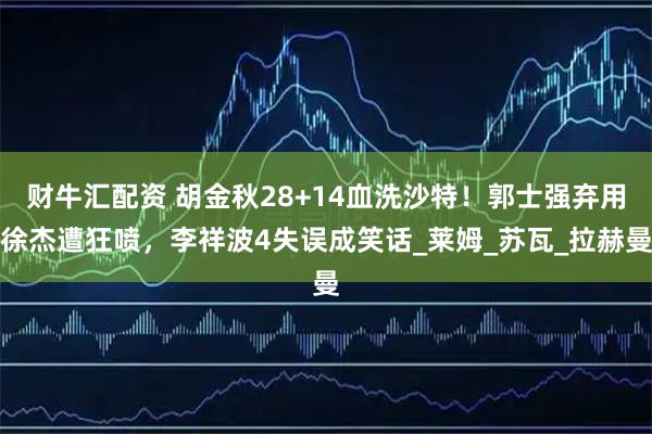 财牛汇配资 胡金秋28+14血洗沙特！郭士强弃用徐杰遭狂喷，李祥波4失误成笑话_莱姆_苏瓦_拉赫曼