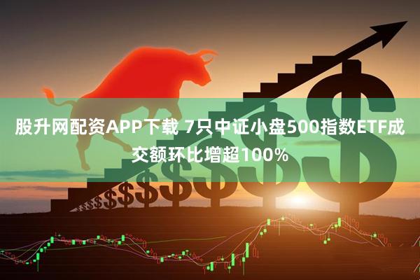 股升网配资APP下载 7只中证小盘500指数ETF成交额环比增超100%