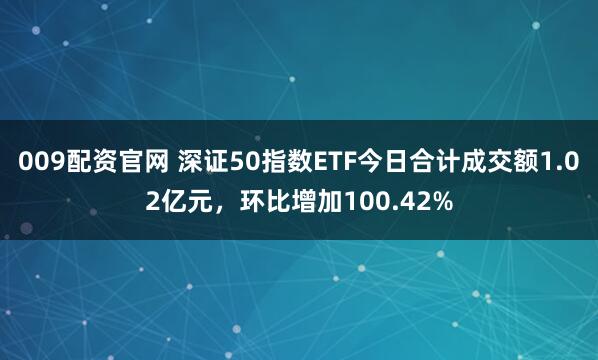 009配资官网 深证50指数ETF今日合计成交额1.02亿元，环比增加100.42%