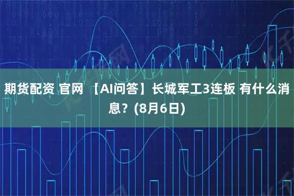 期货配资 官网 【AI问答】长城军工3连板 有什么消息？(8月6日)