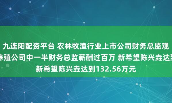 九连阳配资平台 农林牧渔行业上市公司财务总监观察:8家生猪养殖公司中一半财务总监薪酬过百万 新希望陈兴垚达到132.56万元