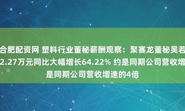 合肥配资网 塑料行业董秘薪酬观察：聚赛龙董秘吴若思年薪42.27万元同比大幅增长64.22% 约是同期公司营收增速的4倍
