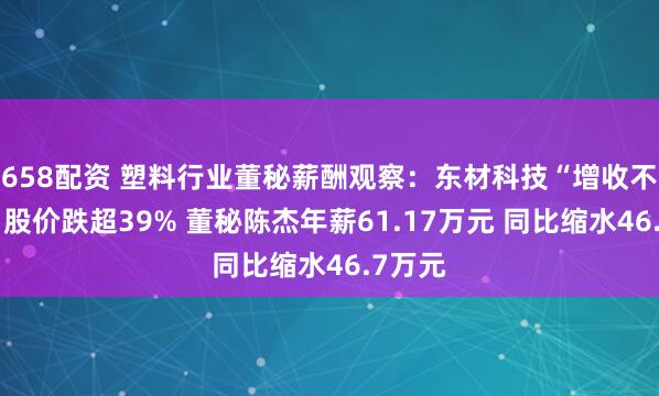 658配资 塑料行业董秘薪酬观察：东材科技“增收不增利”股价跌超39% 董秘陈杰年薪61.17万元 同比缩水46.7万元