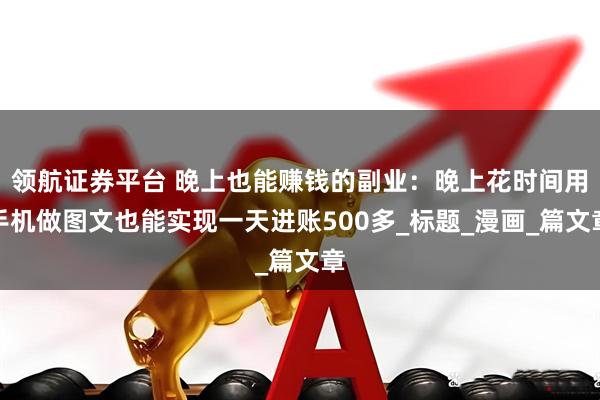 领航证券平台 晚上也能赚钱的副业：晚上花时间用手机做图文也能实现一天进账500多_标题_漫画_篇文章
