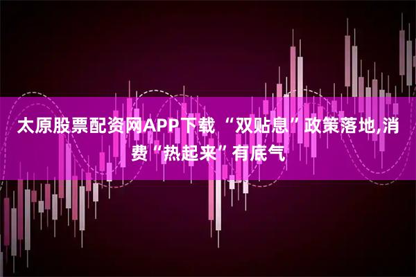 太原股票配资网APP下载 “双贴息”政策落地,消费“热起来”有底气