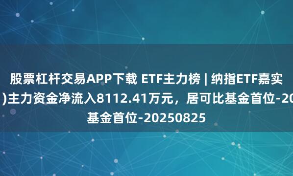 股票杠杆交易APP下载 ETF主力榜 | 纳指ETF嘉实(159501)主力资金净流入8112.41万元，居可比基金首位-20250825