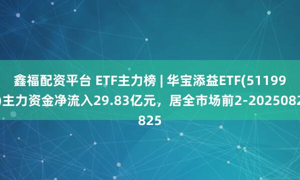 鑫福配资平台 ETF主力榜 | 华宝添益ETF(511990)主力资金净流入29.83亿元，居全市场前2-20250825