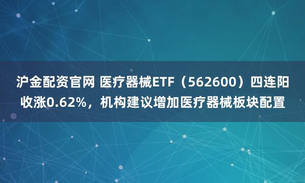 沪金配资官网 医疗器械ETF（562600）四连阳收涨0.62%，机构建议增加医疗器械板块配置