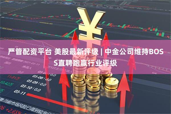 严管配资平台 美股最新评级 | 中金公司维持BOSS直聘跑赢行业评级