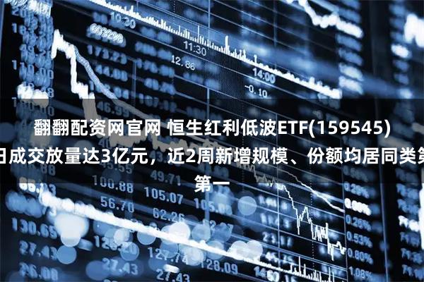 翻翻配资网官网 恒生红利低波ETF(159545)今日成交放量达3亿元，近2周新增规模、份额均居同类第一